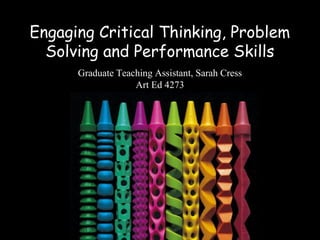 Engaging Critical Thinking, Problem
  Solving and Performance Skills
      Graduate Teaching Assistant, Sarah Cress
                   Art Ed 4273
 
