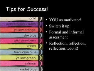 Tips for Success!
                • YOU as motivator!
                • Switch it up!
                • Formal and informal
                  assessment
                • Reflection, reflection,
                  reflection…do it!
 