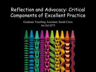 Reflection and Advocacy: Critical
Components of Excellent Practice
     Graduate Teaching Assistant, Sarah Cress
                  Art Ed 4273
 