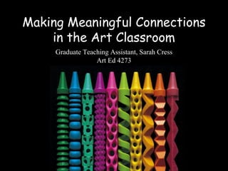 Making Meaningful Connections
    in the Art Classroom
     Graduate Teaching Assistant, Sarah Cress
                  Art Ed 4273
 