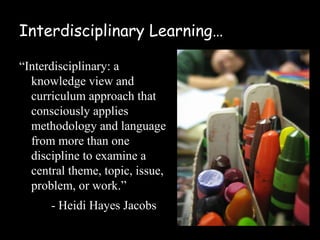 Interdisciplinary Learning…

“Interdisciplinary: a
  knowledge view and
  curriculum approach that
  consciously applies
  methodology and language
  from more than one
  discipline to examine a
  central theme, topic, issue,
  problem, or work.”
      - Heidi Hayes Jacobs
 