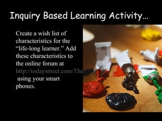 Inquiry Based Learning Activity…
 Create a wish list of
 characteristics for the
 “life-long learner.” Add
 these characteristics to
 our online forum via
 cell phone. Simply text
 “186383 and the
 characteristic” to the
 phone number 22333.
 