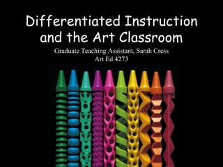 Differentiated Instruction
  and the Art Classroom
    Graduate Teaching Assistant, Sarah Cress
                 Art Ed 4273
 