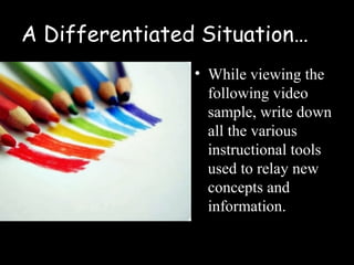 A Differentiated Situation…
                • While viewing the
                  following video
                  sample, write down
                  all the various
                  instructional tools
                  used to relay new
                  concepts and
                  information.
 