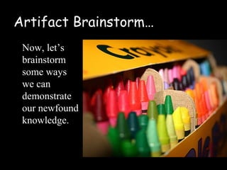 Artifact Brainstorm…
 Now, let’s
 brainstorm
 some ways
 we can
 demonstrate
 our newfound
 knowledge.
 