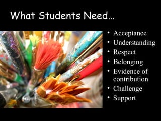 What Students Need…
                 • Acceptance
                 • Understanding
                 • Respect
                 • Belonging
                 • Evidence of
                   contribution
                 • Challenge
                 • Support
 