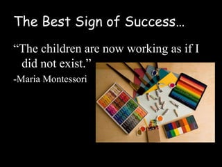 The Best Sign of Success…
“The children are now working as if I
 did not exist.”
-Maria Montessori
 