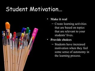 Student Motivation…
             • Make it real
                – Create learning activities
                  that are based on topics
                  that are relevant to your
                  students' lives.
             • Provide choices
                – Students have increased
                  motivation when they feel
                  some sense of autonomy in
                  the learning process.
 