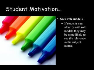 Student Motivation…
                 • Seek role models
                    – If students can
                      identify with role
                      models they may
                      be more likely to
                      see the relevance
                      in the subject
                      matter.
 