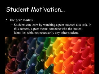 Student Motivation…
• Use peer models
   – Students can learn by watching a peer succeed at a task. In
     this context, a peer means someone who the student
     identities with, not necessarily any other student.
 