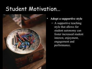 Student Motivation…
              • Adopt a supportive style
                 – A supportive teaching
                   style that allows for
                   student autonomy can
                   foster increased student
                   interest, enjoyment,
                   engagement and
                   performance.
 