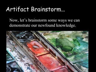 Artifact Brainstorm…
 Now, let’s brainstorm some ways we can
 demonstrate our newfound knowledge.
 