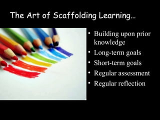 The Art of Scaffolding Learning…

                   • Building upon prior
                     knowledge
                   • Long-term goals
                   • Short-term goals
                   • Regular assessment
                   • Regular reflection
 
