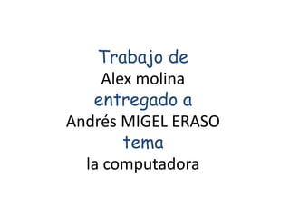 Trabajo de
     Alex molina
   entregado a
Andrés MIGEL ERASO
        tema
  la computadora
 