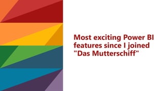 Most exciting Power BI
features since I joined
"Das Mutterschiff"
 