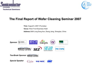 The Final Report of Wafer Cleaning Seminar 2007

                  Time: August 9, 2007 (Thursday)
                  Venue: River Front Business Hotel
                  Address:3000 Long Dong Ave. Zhang Jiang, Shanghai, China




Sponsor




Tea-Break Sponsor


Special Speaker
 