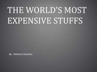 The World's Most Expensive Stuffs By : Nishant Chauhan 