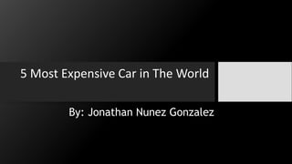 5 Most Expensive Car in The World
By: Jonathan Nunez Gonzalez
 