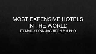 MOST EXPENSIVE HOTELS
IN THE WORLD
BY MAIDA LYNN JAGUIT,RN,MM,PHD
 