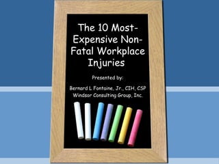 The 10 Most-
Expensive Non-
Fatal Workplace
Injuries
Presented by:
Bernard L Fontaine, Jr., CIH, CSP
Windsor Consulting Group, Inc.
 