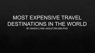 MOST EXPENSIVE TRAVEL
DESTINATIONS IN THE WORLD
BY MAIDA LYNN JAGUIT,RN,MM,PHD
 