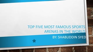 TOP FIVE MOST FAMOUS SPORTS
ARENAS IN THE WORLD
BY: SHABUDDIN SYED
 
