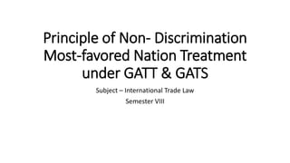 Principle of Non- Discrimination
Most-favored Nation Treatment
under GATT & GATS
Subject – International Trade Law
Semester VIII
 