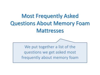 Most Frequently Asked
Questions About Memory Foam
          Mattresses

     We put together a list of the
     questions we get asked most
   frequently about memory foam
 