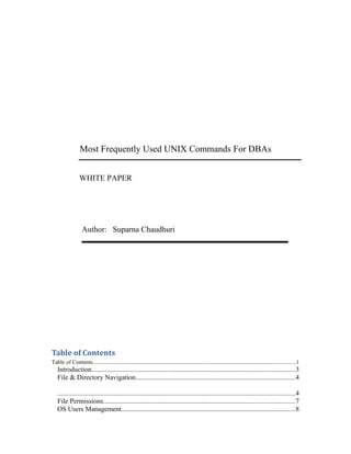 Most Frequently Used UNIX Commands For DBAs
WHITE PAPER
Author: Suparna Chaudhuri
Table of Contents
Table of Contents.............................................................................................................................................1
Introduction......................................................................................................................3
File & Directory Navigation.............................................................................................4
..........................................................................................................................................4
File Permissions...............................................................................................................7
OS Users Management.....................................................................................................8
 