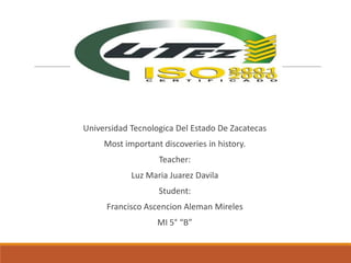 Universidad Tecnologica Del Estado De Zacatecas
Most important discoveries in history.
Teacher:
Luz Maria Juarez Davila
Student:
Francisco Ascencion Aleman Mireles
MI 5° “B”
 