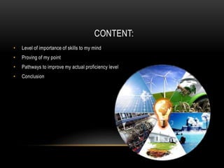CONTENT:
• Level of importance of skills to my mind
• Proving of my point
• Pathways to improve my actual proficiency level
• Conclusion
 