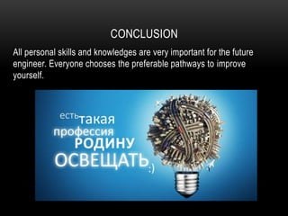 CONCLUSION
All personal skills and knowledges are very important for the future
engineer. Everyone chooses the preferable pathways to improve
yourself.
 
