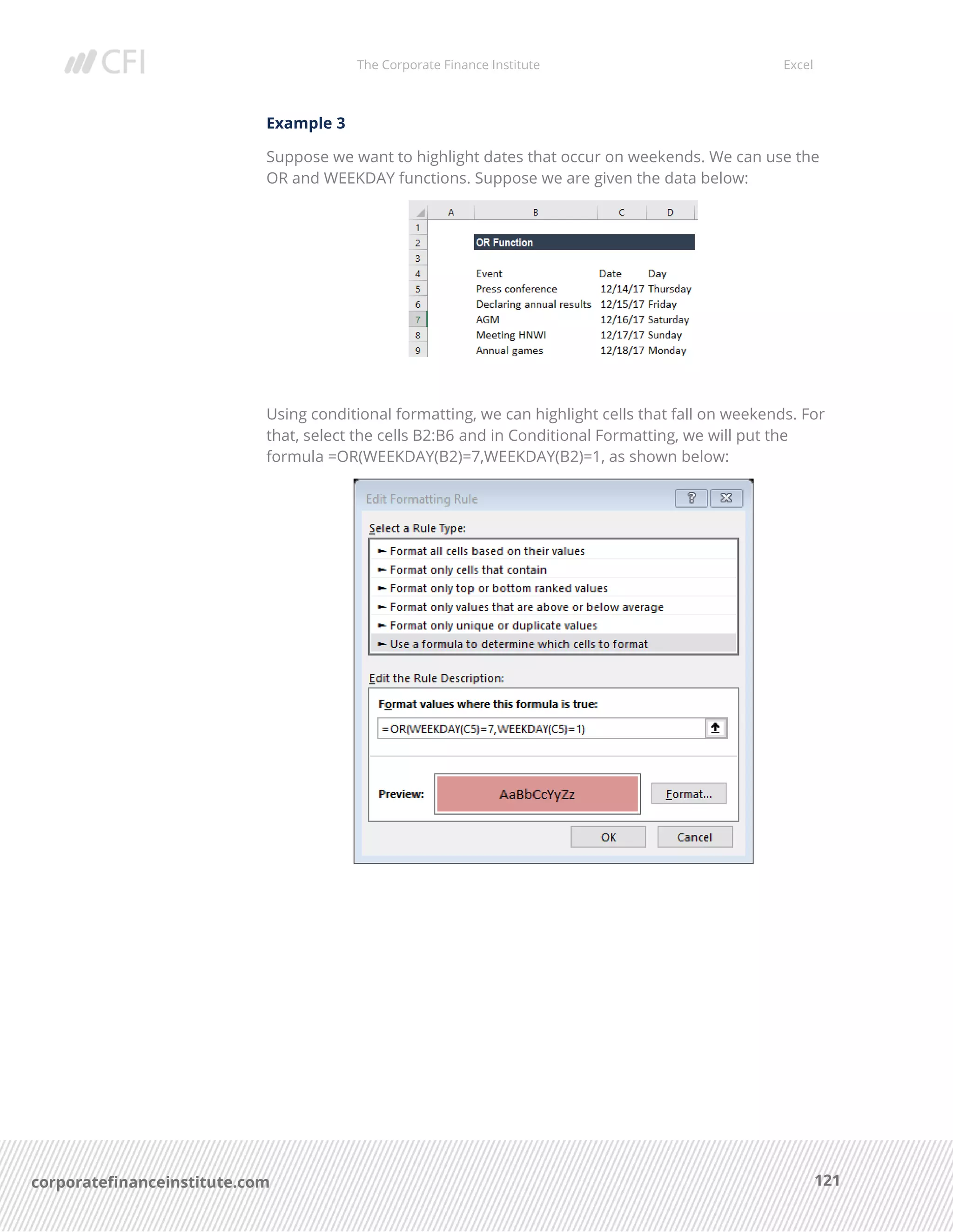 The Corporate Finance Institute Excel
121corporatefinanceinstitute.com
Example 3
Suppose we want to highlight dates that occur on weekends. We can use the
OR and WEEKDAY functions. Suppose we are given the data below:
Using conditional formatting, we can highlight cells that fall on weekends. For
that, select the cells B2:B6 and in Conditional Formatting, we will put the
formula =OR(WEEKDAY(B2)=7,WEEKDAY(B2)=1, as shown below:
 