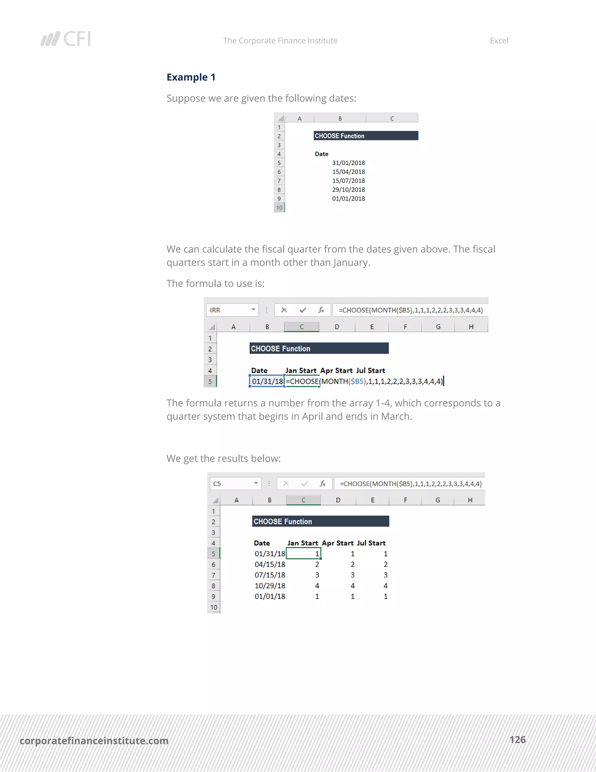 The Corporate Finance Institute Excel
126corporatefinanceinstitute.com
Example 1
Suppose we are given the following dates:
We can calculate the fiscal quarter from the dates given above. The fiscal
quarters start in a month other than January.
The formula to use is:
The formula returns a number from the array 1-4, which corresponds to a
quarter system that begins in April and ends in March.
We get the results below:
 