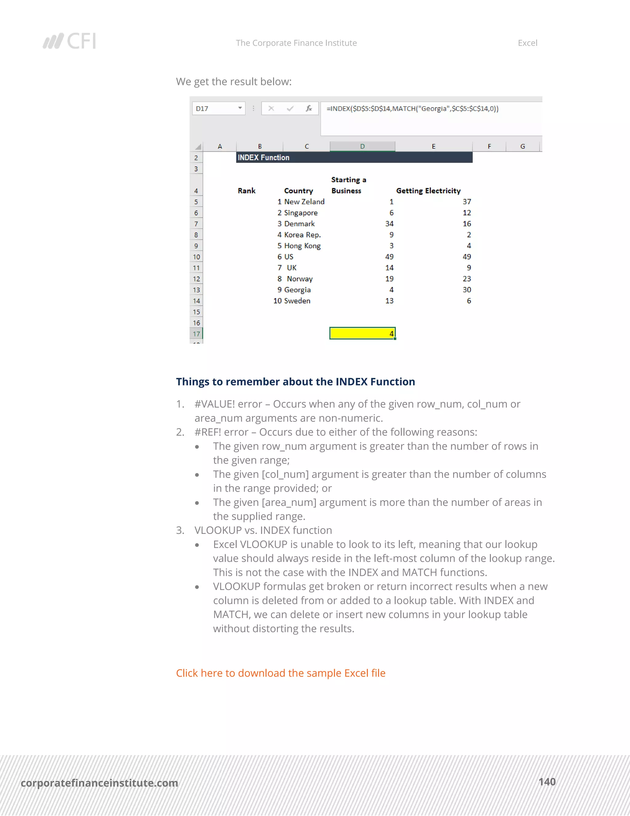 The Corporate Finance Institute Excel
140corporatefinanceinstitute.com
We get the result below:
Things to remember about the INDEX Function
1. #VALUE! error – Occurs when any of the given row_num, col_num or
area_num arguments are non-numeric.
2. #REF! error – Occurs due to either of the following reasons:
• The given row_num argument is greater than the number of rows in
the given range;
• The given [col_num] argument is greater than the number of columns
in the range provided; or
• The given [area_num] argument is more than the number of areas in
the supplied range.
3. VLOOKUP vs. INDEX function
• Excel VLOOKUP is unable to look to its left, meaning that our lookup
value should always reside in the left-most column of the lookup range.
This is not the case with the INDEX and MATCH functions.
• VLOOKUP formulas get broken or return incorrect results when a new
column is deleted from or added to a lookup table. With INDEX and
MATCH, we can delete or insert new columns in your lookup table
without distorting the results.
Click here to download the sample Excel file
 