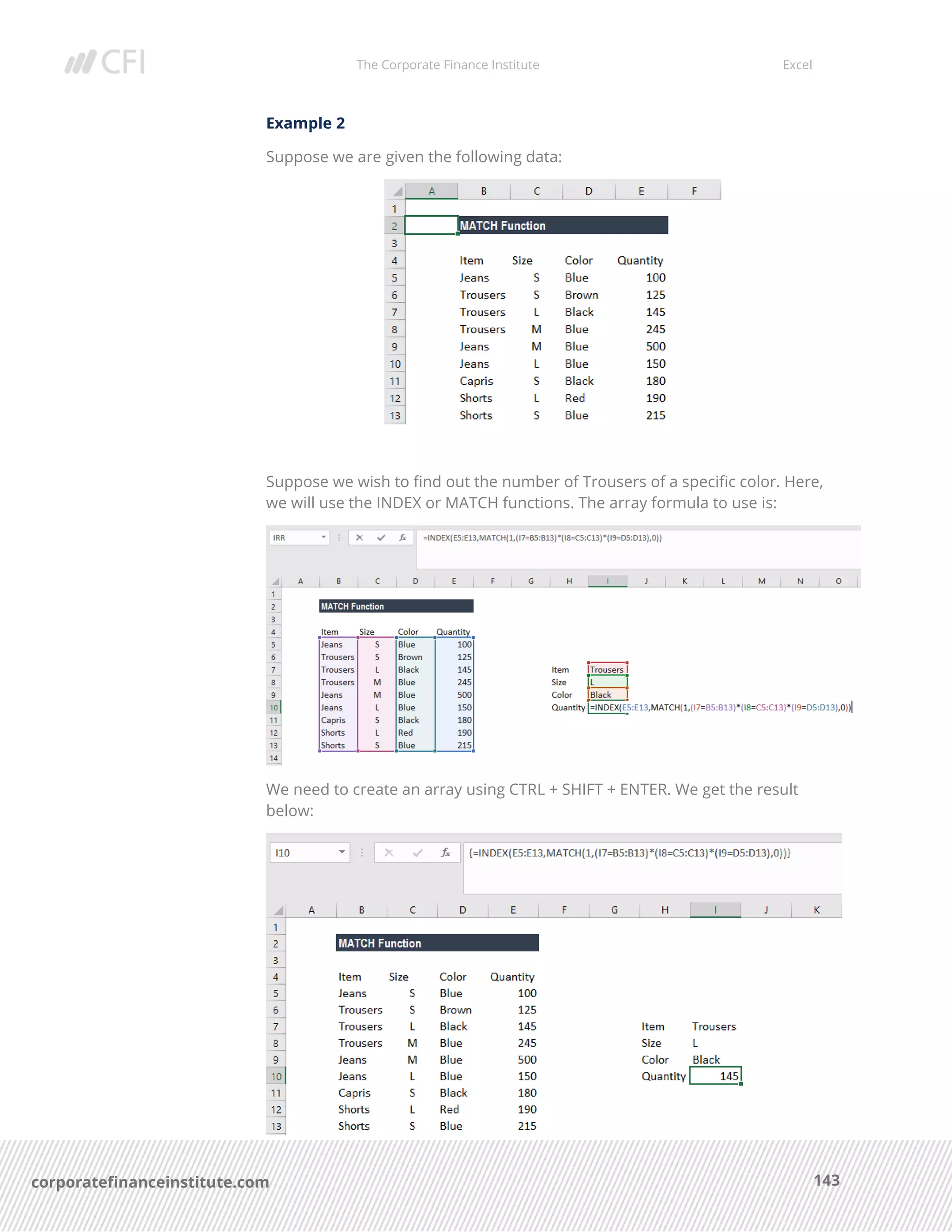 The Corporate Finance Institute Excel
143corporatefinanceinstitute.com
Example 2
Suppose we are given the following data:
Suppose we wish to find out the number of Trousers of a specific color. Here,
we will use the INDEX or MATCH functions. The array formula to use is:
We need to create an array using CTRL + SHIFT + ENTER. We get the result
below:
 