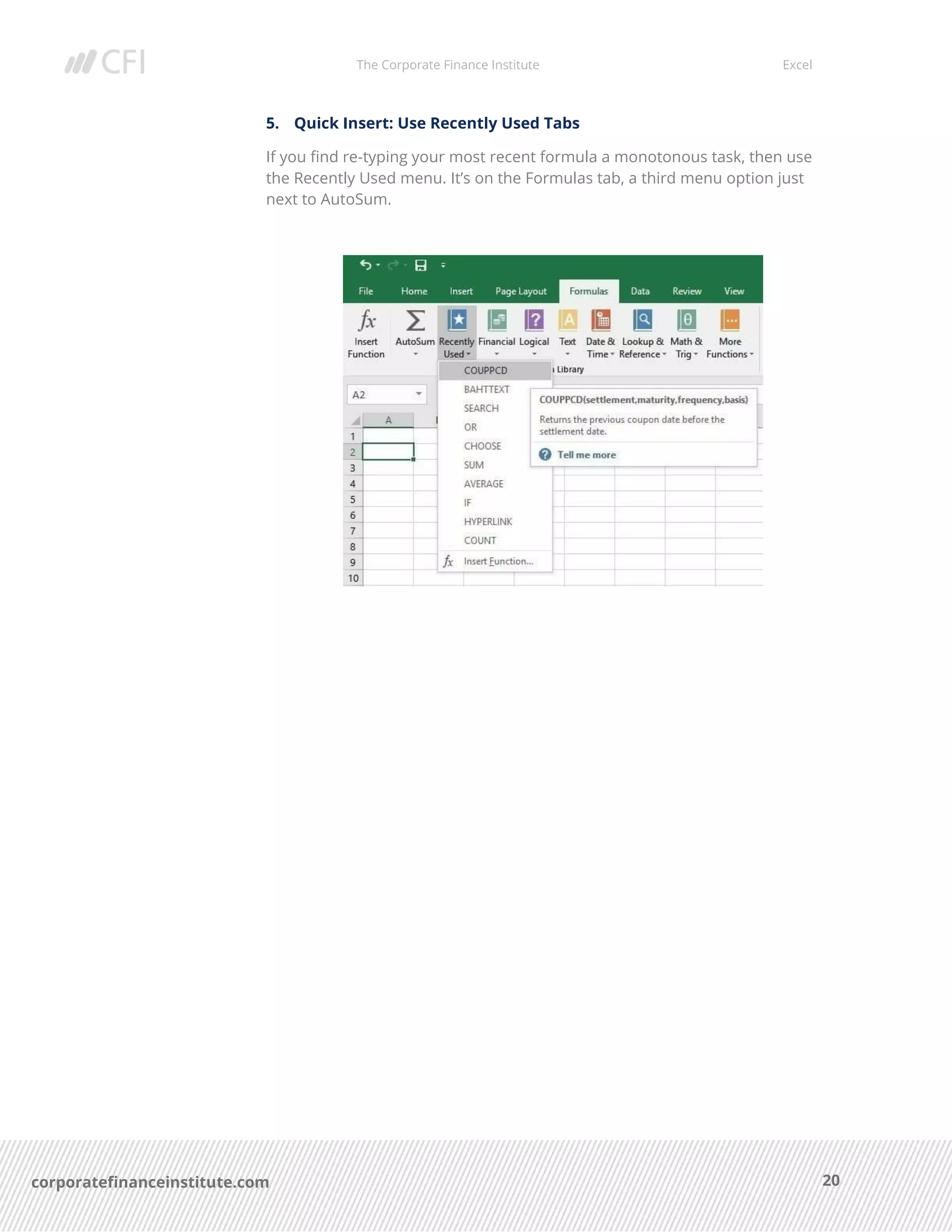 The Corporate Finance Institute Excel
20corporatefinanceinstitute.com
5. Quick Insert: Use Recently Used Tabs
If you find re-typing your most recent formula a monotonous task, then use
the Recently Used menu. It’s on the Formulas tab, a third menu option just
next to AutoSum.
 