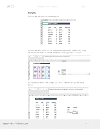 The Corporate Finance Institute Excel
143corporatefinanceinstitute.com
Example 2
Suppose we are given the following data:
Suppose we wish to find out the number of Trousers of a specific color. Here,
we will use the INDEX or MATCH functions. The array formula to use is:
We need to create an array using CTRL + SHIFT + ENTER. We get the result
below:
 