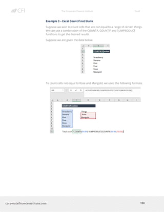 The Corporate Finance Institute Excel
188corporatefinanceinstitute.com
Example 3 – Excel Countif not blank
Suppose we wish to count cells that are not equal to a range of certain things.
We can use a combination of the COUNTA, COUNTIF and SUMPRODUCT
functions to get the desired results.
Suppose we are given the data below:
To count cells not equal to Rose and Marigold, we used the following formula:
 