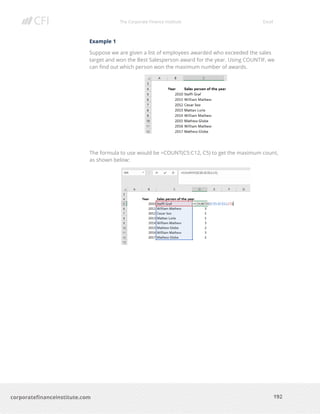 The Corporate Finance Institute Excel
192corporatefinanceinstitute.com
Example 1
Suppose we are given a list of employees awarded who exceeded the sales
target and won the Best Salesperson award for the year. Using COUNTIF, we
can find out which person won the maximum number of awards.
The formula to use would be =COUNT(C5:C12, C5) to get the maximum count,
as shown below:
 