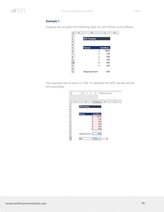 The Corporate Finance Institute Excel
65corporatefinanceinstitute.com
Example 1
Suppose we are given the following data on cash inflows and outflows:
The required rate of return is 10%. To calculate the NPV, we will use the
formula below:
 