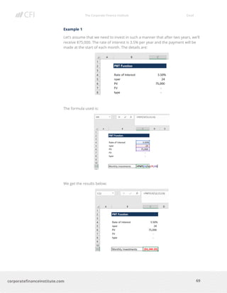 The Corporate Finance Institute Excel
69corporatefinanceinstitute.com
Example 1
Let’s assume that we need to invest in such a manner that after two years, we’ll
receive $75,000. The rate of interest is 3.5% per year and the payment will be
made at the start of each month. The details are:
The formula used is:
We get the results below:
 