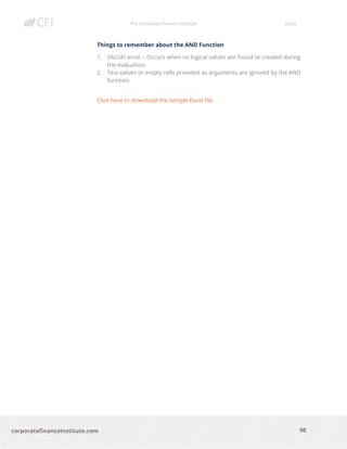 The Corporate Finance Institute Excel
98corporatefinanceinstitute.com
Things to remember about the AND Function
1. VALUE! error – Occurs when no logical values are found or created during
the evaluation.
2. Test values or empty cells provided as arguments are ignored by the AND
function.
Click here to download the sample Excel file
 
