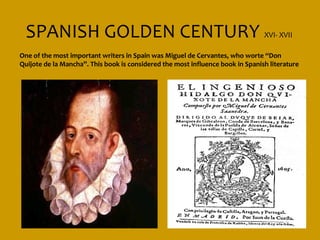 SPANISH GOLDEN CENTURY XVI- XVII
One of the most important writers in Spain was Miguel de Cervantes, who worte “Don
Quijote de la Mancha”. This book is considered the most influence book in Spanish literature
 