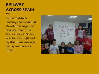 RAILWAY
ACROSS SPAIN
XIX
In the mid-19th
century the Industrial
Revolution began to
change Spain. The
first railway in Spain
was built in 1848 and
by the 1860s railways
had spread across
Spain.
 