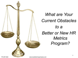 Obstacles?
What are Your
Current Obstacles
to a
Better or New HR
Metrics
Program?
39
770.367.5444 www.resultstrainingcompany.com
 