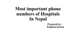 Most important phone
numbers of Hospitals
In Nepal
Prepared by :
Kalpana kawan
 