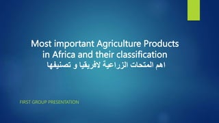 Most important Agriculture Products
in Africa and their classification
‫تصنيفها‬ ‫و‬ ‫الفريقيا‬ ‫الزراعية‬ ‫المتحات‬ ‫اهم‬
FIRST GROUP PRESENTATION
 