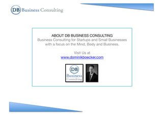 ABOUT DB BUSINESS CONSULTING
Business Consulting for Startups and Small Businesses
with a focus on the Mind, Body and Business.
Visit Us at
www.dominikboecker.com
 
