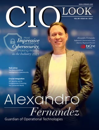 Tech-drive
The Role of Ar ﬁcial
Intelligence in Cybersecurity
Crucial Integra on
IOT Security and its
Fundamentals Protec ng
the Connected World
Alexandro
Fernandez
Guardian of Opera onal Technologies
Alexandro Fernandez
Industrial Cybersecurity Latin
America Regional Director
Impressive
Impressive
Impressive
Leaders in
Making Waves
in the Industry 2023
Most
Cybersecurity,
Cybersecurity,
Cybersecurity,
VOL 08 I ISSUE 06 I 2023
Tech-drive
The Role of Ar ﬁcial
Intelligence in Cybersecurity
Crucial Integra on
IOT Security and its
Fundamentals Protec ng
the Connected World
Alexandro
Fernandez
Guardian of Opera onal Technologies
Alexandro Fernandez
Industrial Cybersecurity Latin
America Regional Director
Impressive
Impressive
Impressive
Leaders in
Making Waves
in the Industry 2023
Most
Cybersecurity,
Cybersecurity,
Cybersecurity,
VOL 08 I ISSUE 06 I 2023
 